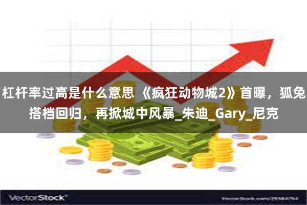 杠杆率过高是什么意思 《疯狂动物城2》首曝，狐兔搭档回归，再掀城中风暴_朱迪_Gary_尼克