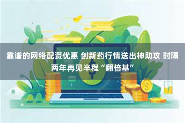 靠谱的网络配资优惠 创新药行情送出神助攻 时隔两年再见半程“翻倍基”