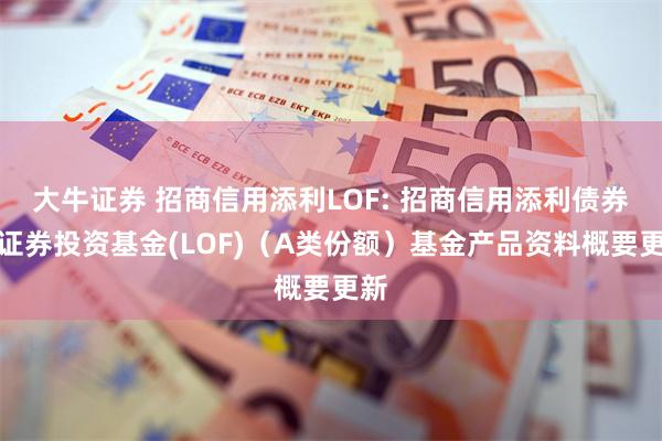 大牛证券 招商信用添利LOF: 招商信用添利债券型证券投资基金(LOF)(A类份额)基金产品资料概要更新