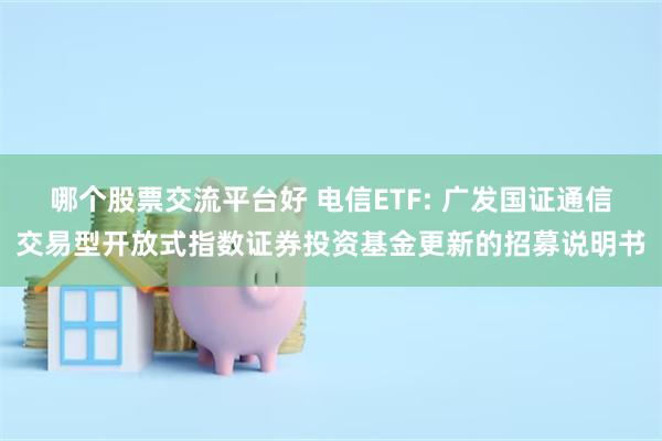 哪个股票交流平台好 电信ETF: 广发国证通信交易型开放式指数证券投资基金更新的招募说明书