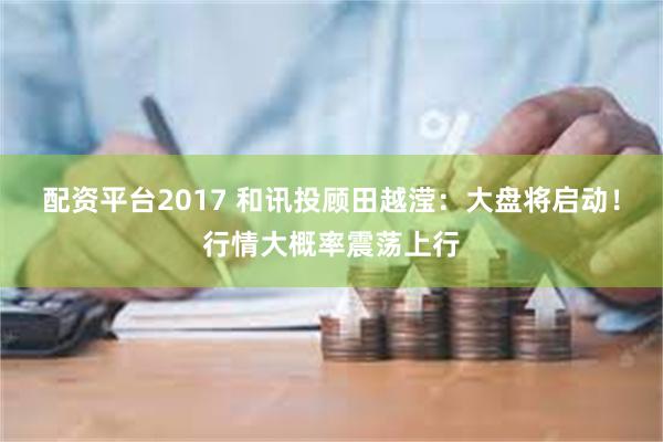 配资平台2017 和讯投顾田越滢：大盘将启动！行情大概率震荡上行