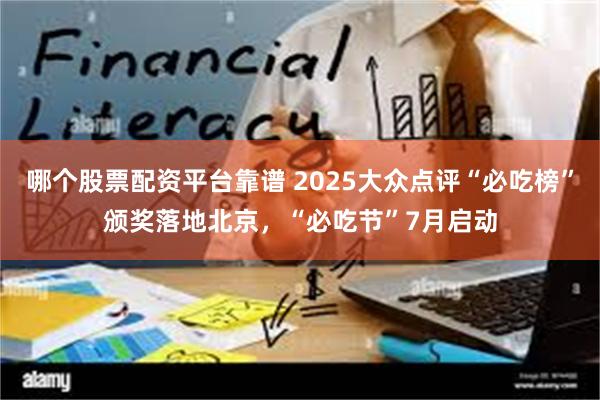 哪个股票配资平台靠谱 2025大众点评“必吃榜”颁奖落地北京，“必吃节”7月启动