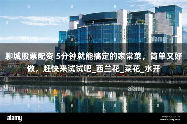 聊城股票配资 5分钟就能搞定的家常菜，简单又好做，赶快来试试吧_西兰花_菜花_水开